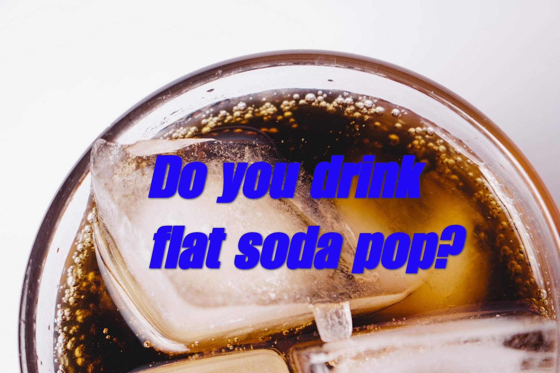 Do you drink flat soda pop? | Dimple Times